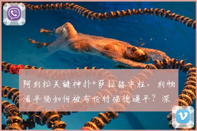 阿利松关键神扑+萨拉赫中柱，利物浦半场如何被布伦特福德逼平？深度解析
