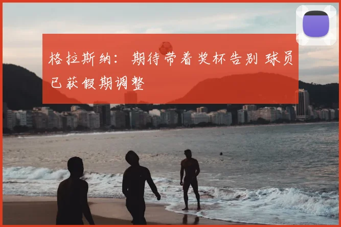 格拉斯纳:期待带着奖杯告别 球员已获假期调整