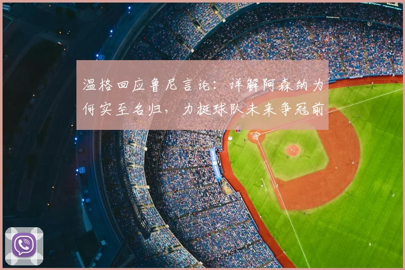 温格回应鲁尼言论：详解阿森纳为何实至名归，力挺球队未来争冠前景