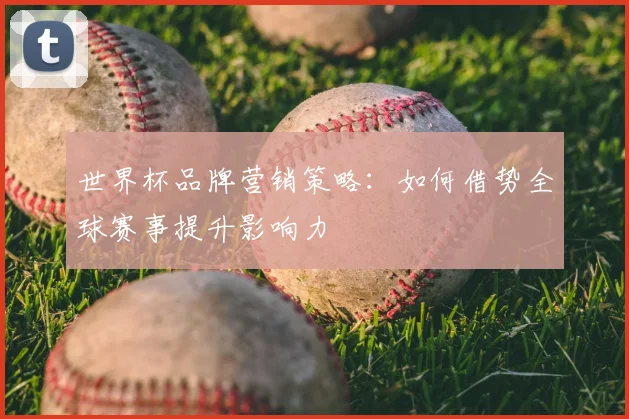 世界杯品牌营销策略：如何借势全球赛事提升影响力