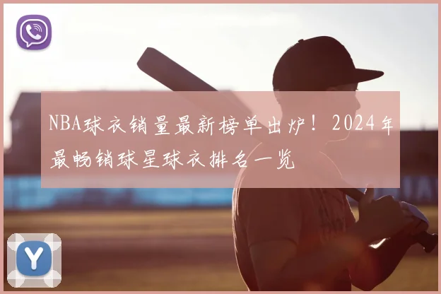 NBA球衣销量最新榜单出炉！2024年最畅销球星球衣排名一览