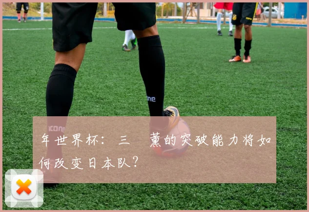 年世界杯:三笘薰的突破能力将如何改变日本队?