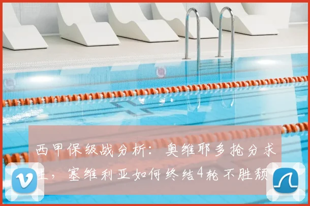 西甲保级战分析：奥维耶多抢分求生，塞维利亚如何终结4轮不胜颓势？