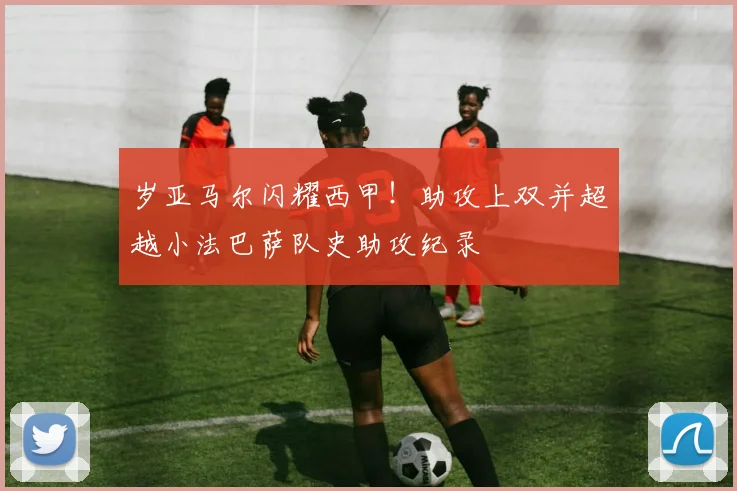 岁亚马尔闪耀西甲!助攻上双并超越小法巴萨队史助攻纪录