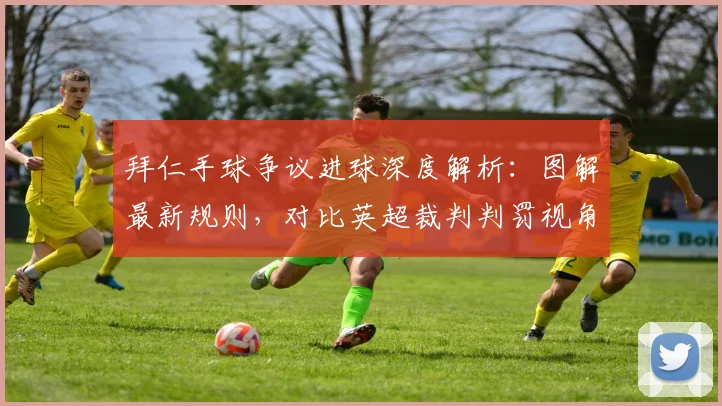 拜仁手球争议进球深度解析：图解最新规则，对比英超裁判判罚视角
