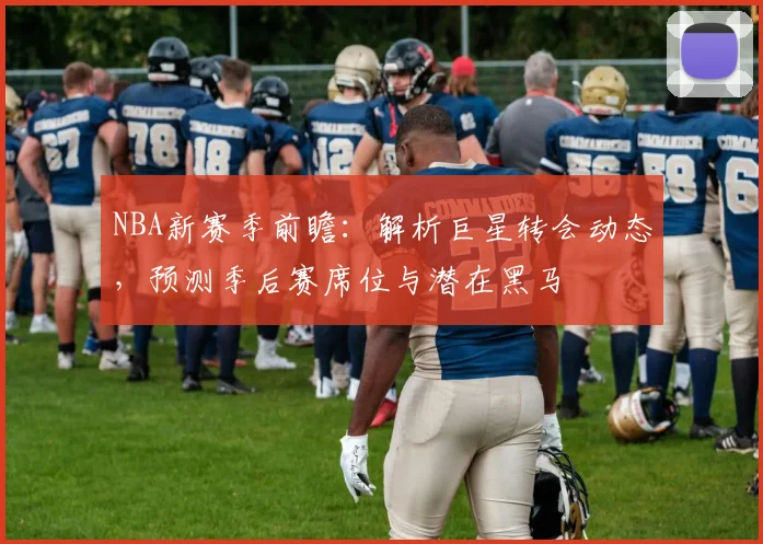 NBA新赛季前瞻：解析巨星转会动态，预测季后赛席位与潜在黑马